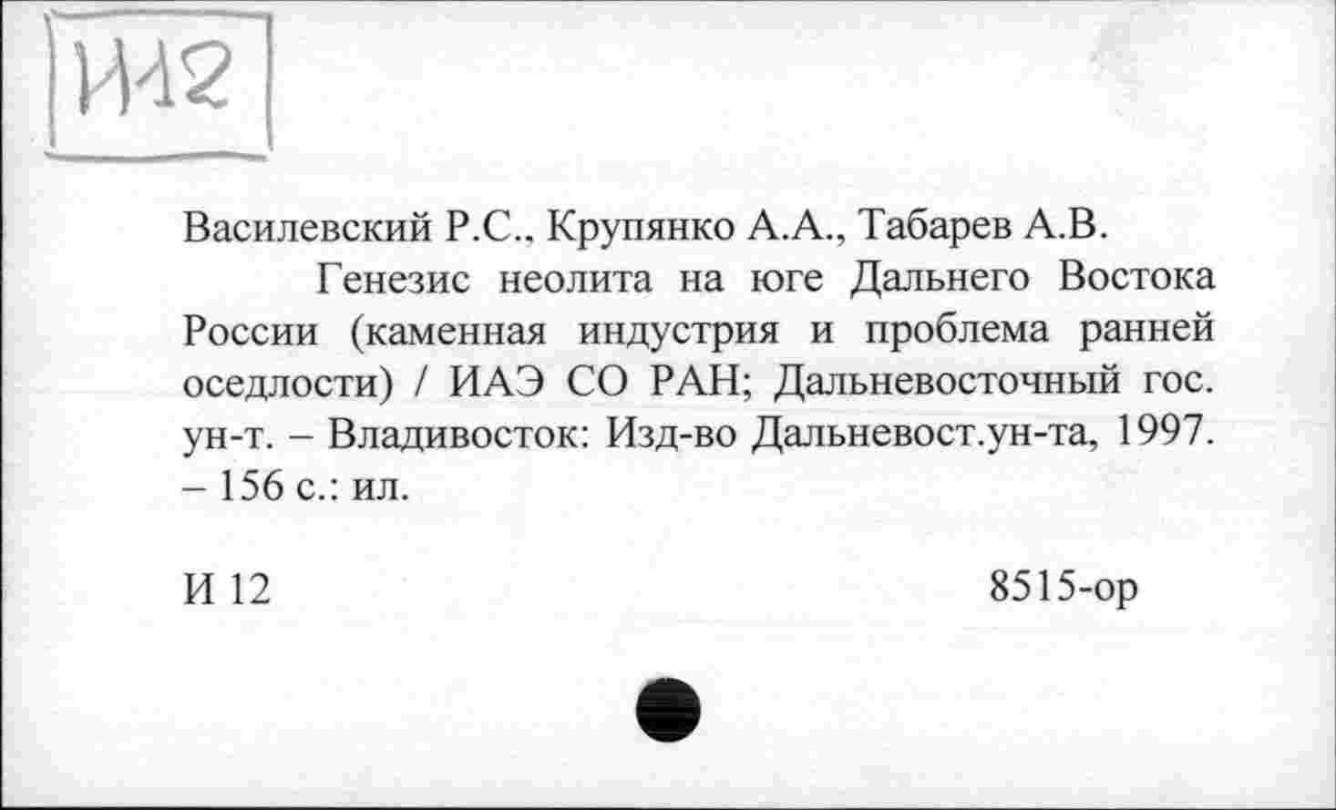 ﻿
Василевский Р.С.. Крупинко А.А., Табарев А.В.
Генезис неолита на юге Дальнего Востока России (каменная индустрия и проблема ранней оседлости) / ИАЭ СО РАН; Дальневосточный гос. ун-т. - Владивосток: Изд-во Дальневост.ун-та, 1997. - 156 с.: ил.
И 12
8515-ор